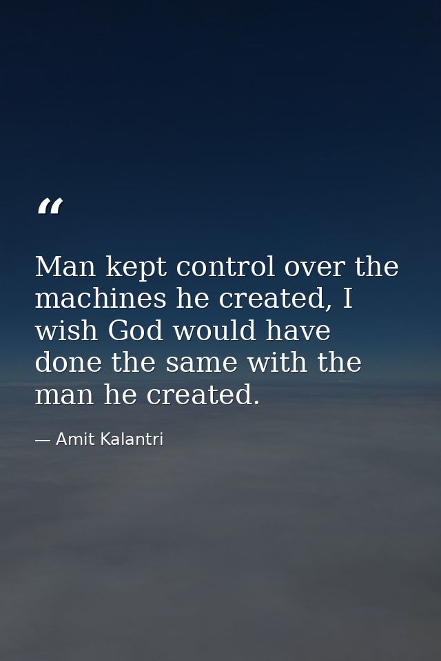 Man kept control over the machines he created, I wish God would have done the same with the man he created. — Amit Kalantri
