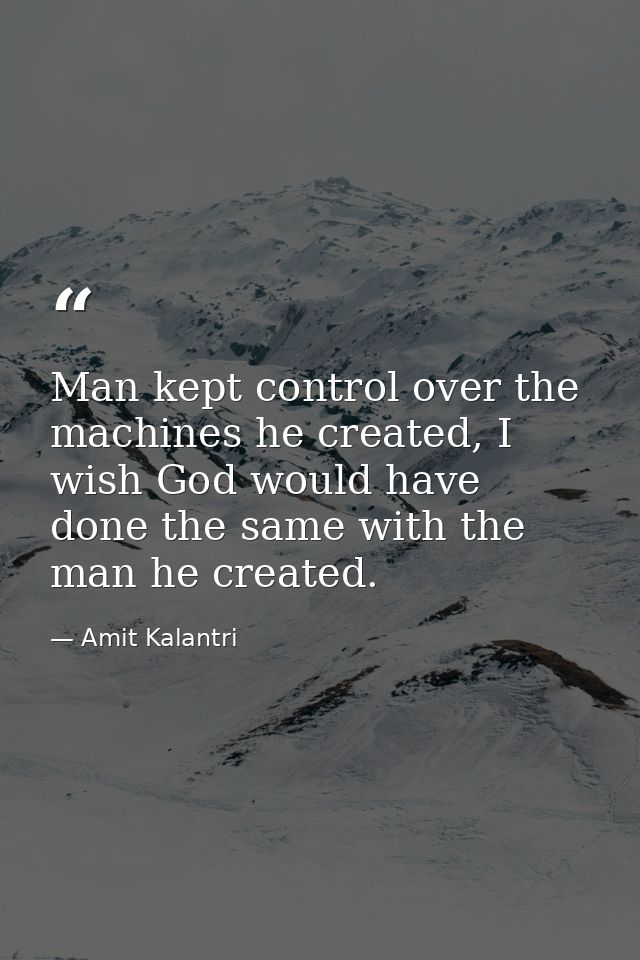 Man kept control over the machines he created, I wish God would have done the same with the man he created. — Amit Kalantri