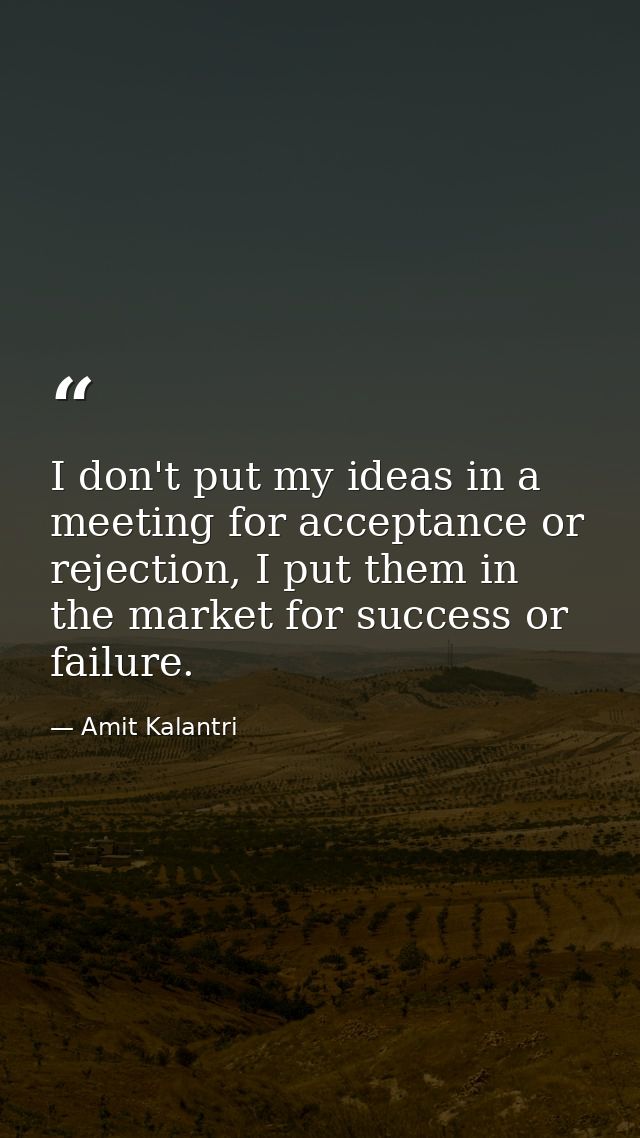 I don't put my ideas in a meeting for acceptance or rejection, I put them in the market for success or failure. — Amit Kalantri