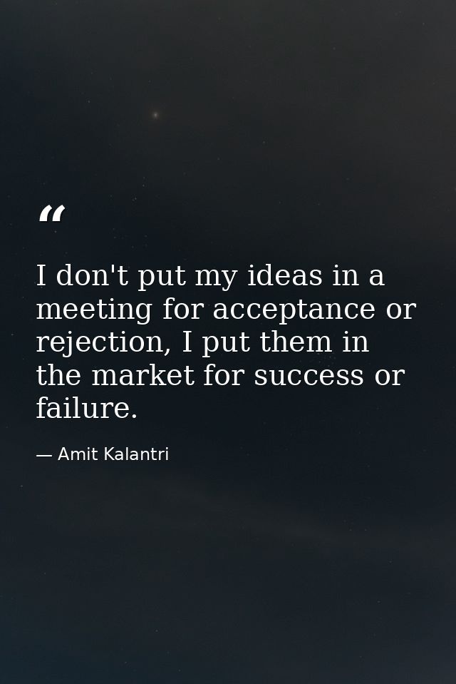 I don't put my ideas in a meeting for acceptance or rejection, I put them in the market for success or failure. — Amit Kalantri