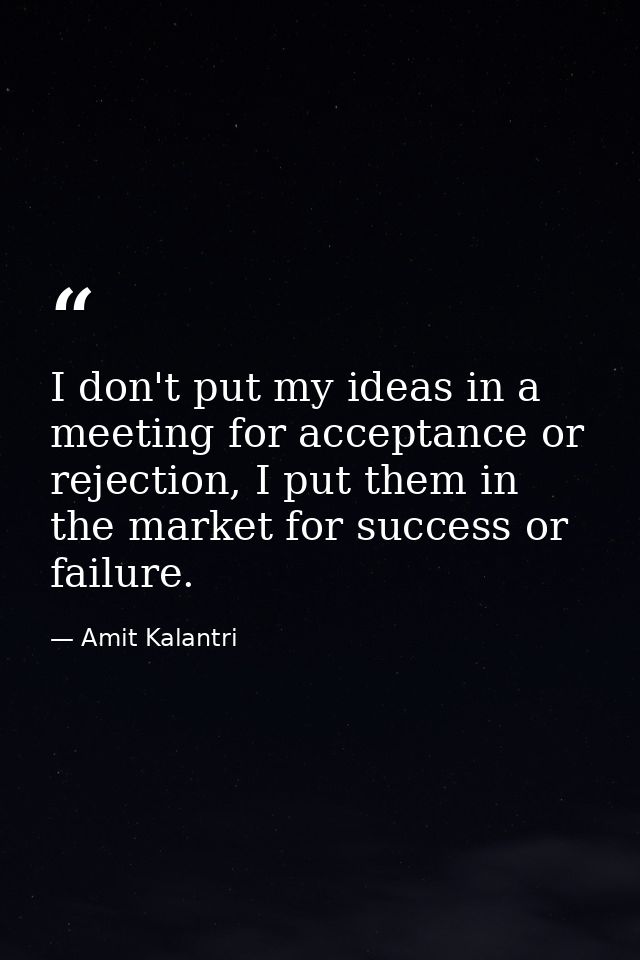 I don't put my ideas in a meeting for acceptance or rejection, I put them in the market for success or failure. — Amit Kalantri
