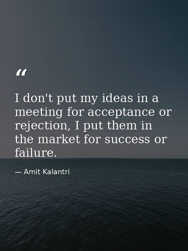 I don't put my ideas in a meeting for acceptance or rejection, I put them in the market for success or failure. — Amit Kalantri
