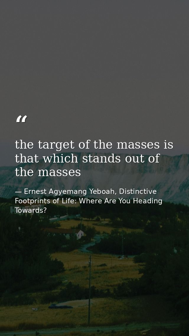 the target of the masses is that which stands out of the masses — Ernest Agyemang Yeboah, Distinctive Footprints of Life: Where Are You Heading Towards?