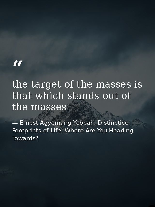 the target of the masses is that which stands out of the masses — Ernest Agyemang Yeboah, Distinctive Footprints of Life: Where Are You Heading Towards?