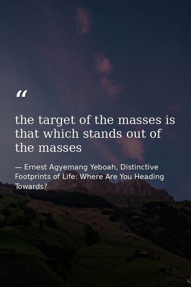 the target of the masses is that which stands out of the masses — Ernest Agyemang Yeboah, Distinctive Footprints of Life: Where Are You Heading Towards?