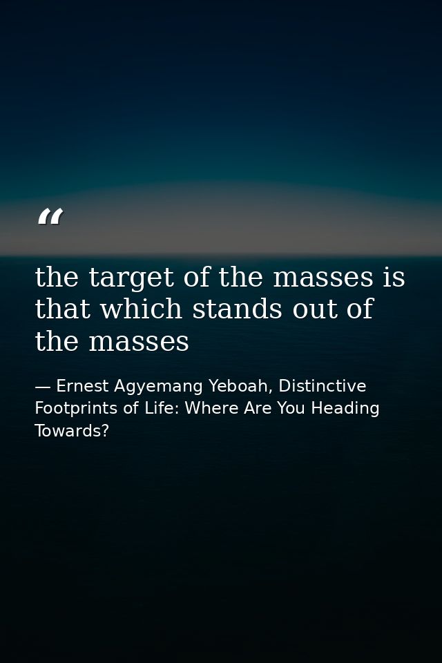 the target of the masses is that which stands out of the masses — Ernest Agyemang Yeboah, Distinctive Footprints of Life: Where Are You Heading Towards?