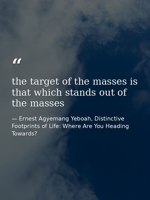 the target of the masses is that which stands out of the masses — Ernest Agyemang Yeboah, Distinctive Footprints of Life: Where Are You Heading Towards?