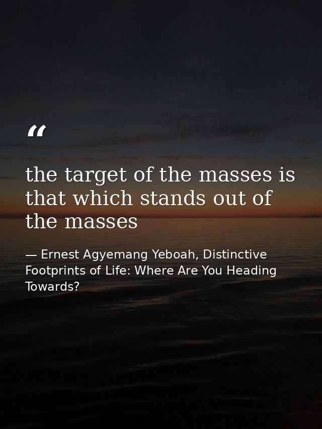 the target of the masses is that which stands out of the masses — Ernest Agyemang Yeboah, Distinctive Footprints of Life: Where Are You Heading Towards?