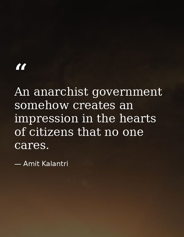 An anarchist government somehow creates an impression in the hearts of citizens that no one cares. — Amit Kalantri