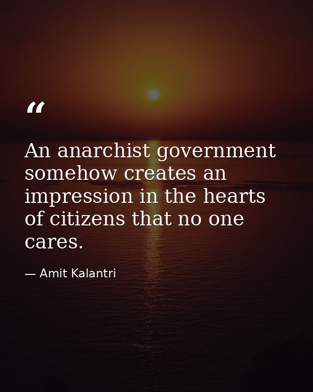 An anarchist government somehow creates an impression in the hearts of citizens that no one cares. — Amit Kalantri