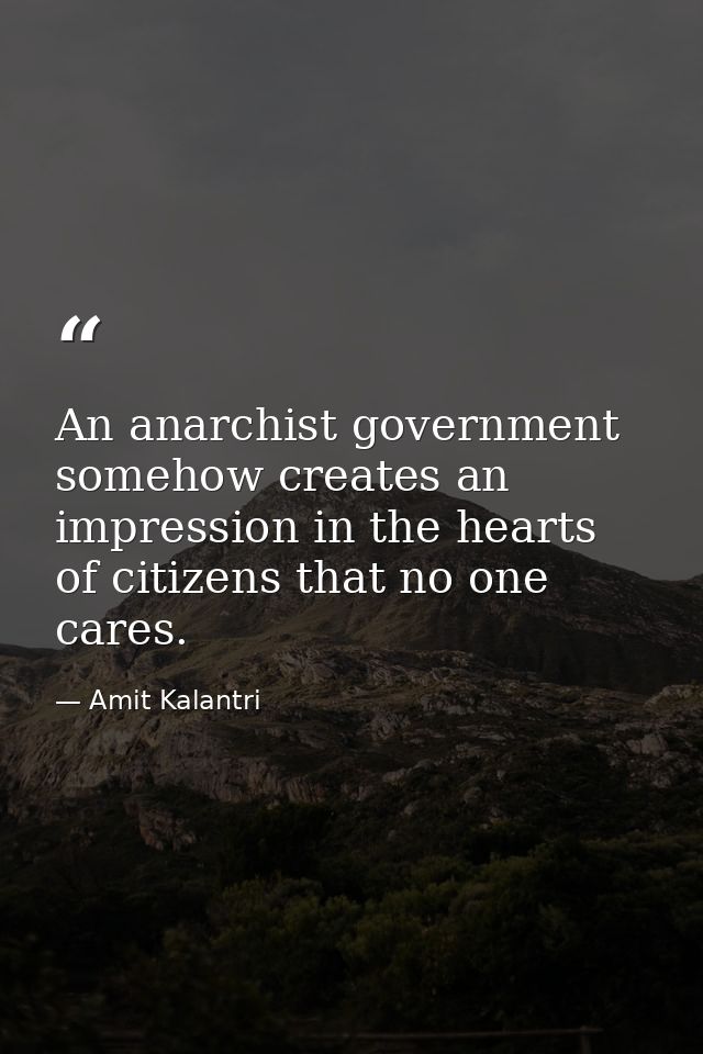An anarchist government somehow creates an impression in the hearts of citizens that no one cares. — Amit Kalantri