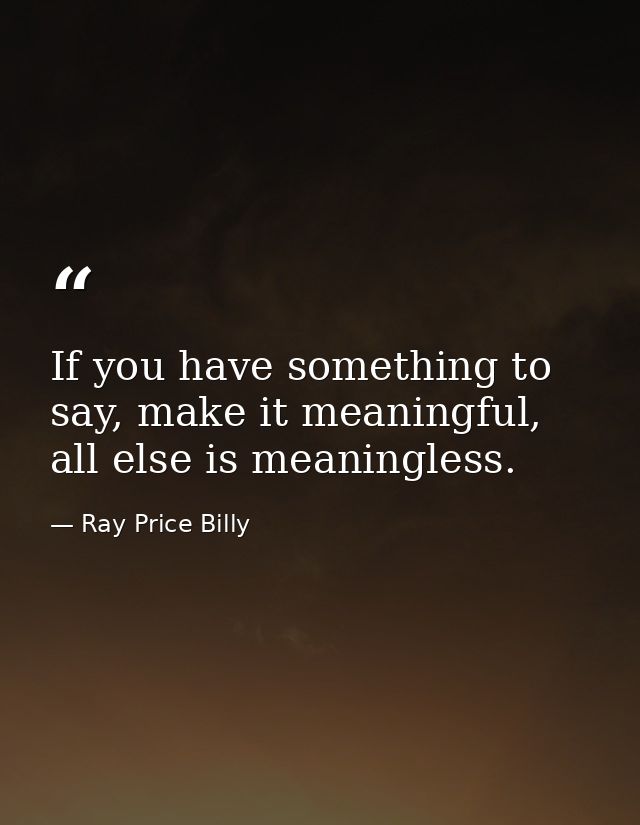 If you have something to say, make it meaningful, all else is meaningless. — Ray Price Billy