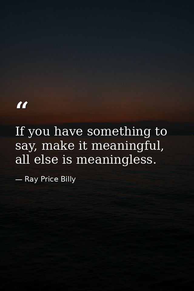 If you have something to say, make it meaningful, all else is meaningless. — Ray Price Billy