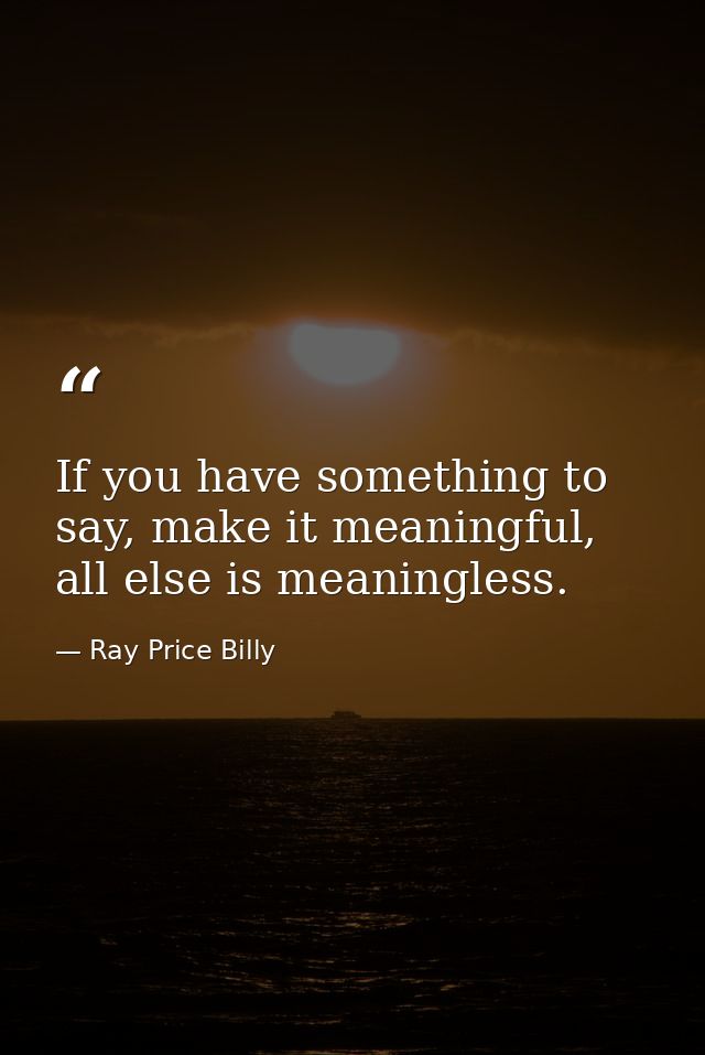 If you have something to say, make it meaningful, all else is meaningless. — Ray Price Billy