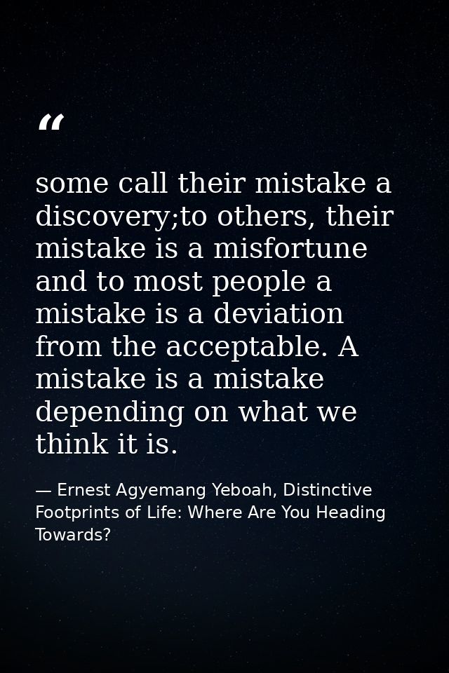 some call their mistake a discovery;to others, their mistake is a misfortune and to most people a mistake is a deviation — Ernest Agyemang Yeboah, Distinctive Footprints of Life: Where Are You Heading Towards?