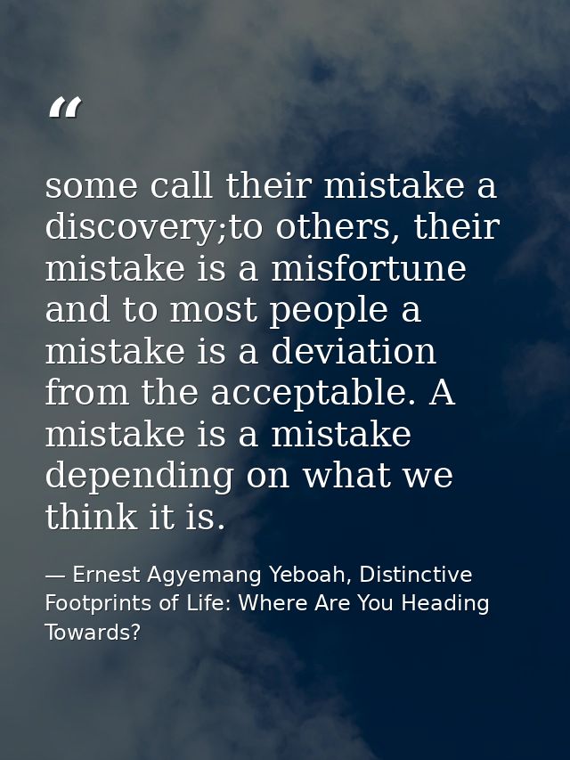 some call their mistake a discovery;to others, their mistake is a misfortune and to most people a mistake is a deviation — Ernest Agyemang Yeboah, Distinctive Footprints of Life: Where Are You Heading Towards?