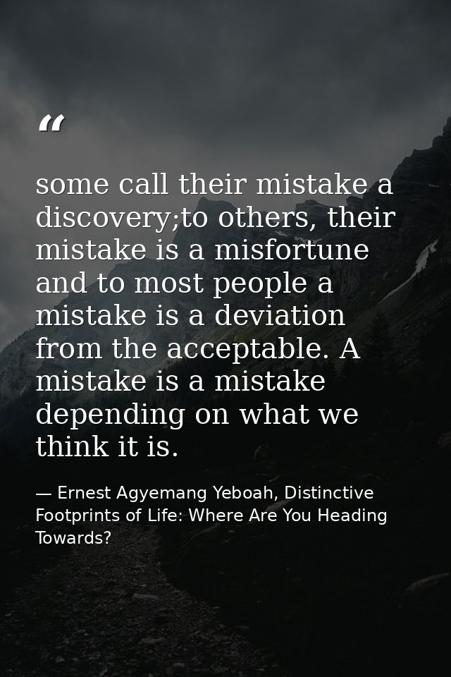 some call their mistake a discovery;to others, their mistake is a misfortune and to most people a mistake is a deviation — Ernest Agyemang Yeboah, Distinctive Footprints of Life: Where Are You Heading Towards?