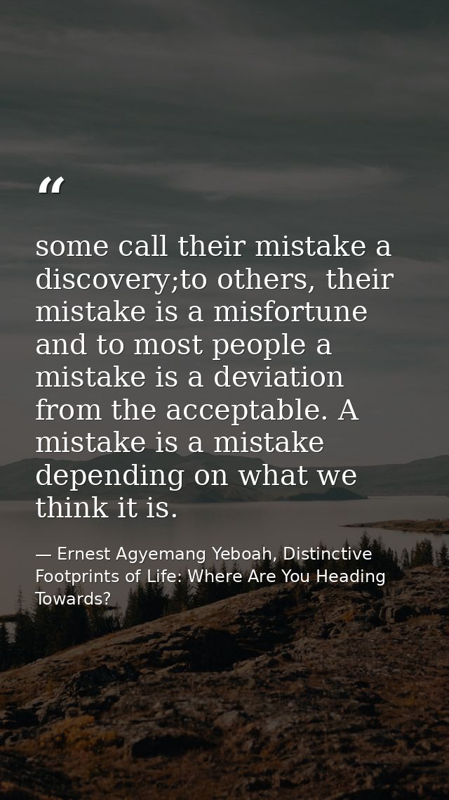 some call their mistake a discovery;to others, their mistake is a misfortune and to most people a mistake is a deviation — Ernest Agyemang Yeboah, Distinctive Footprints of Life: Where Are You Heading Towards?
