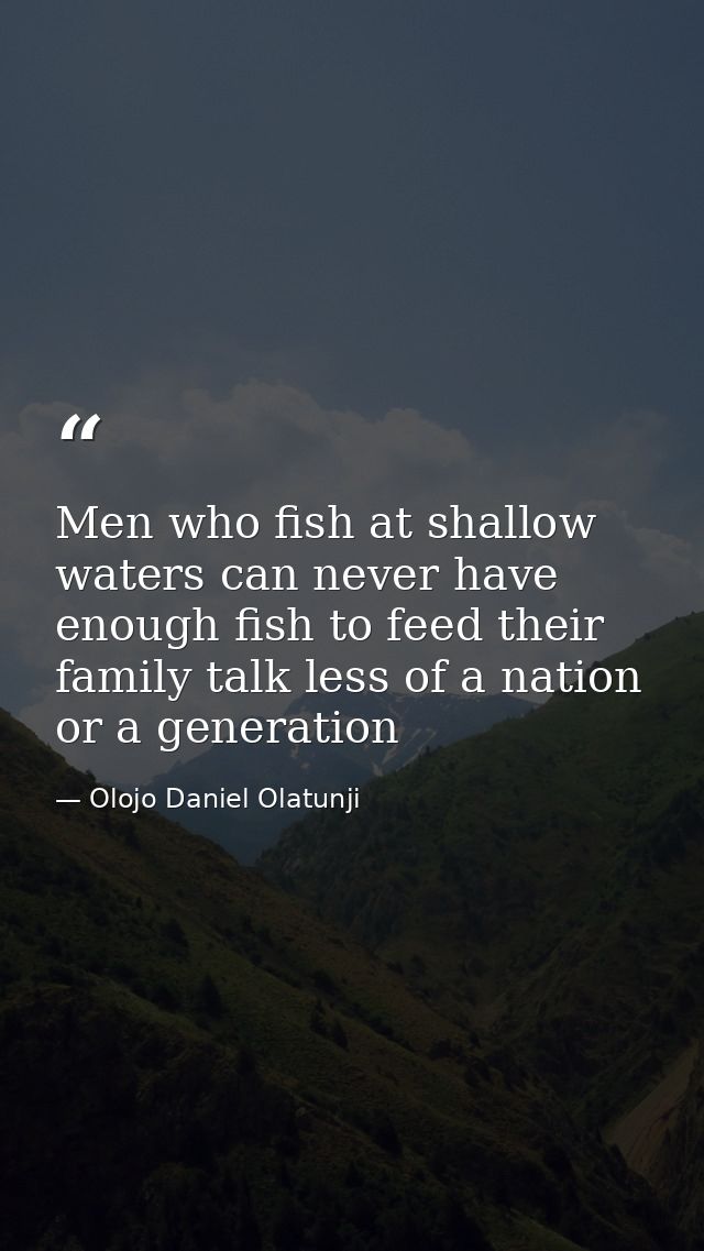 Men who fish at shallow waters can never have enough fish to feed their family talk less of a nation or a generation — Olojo Daniel Olatunji