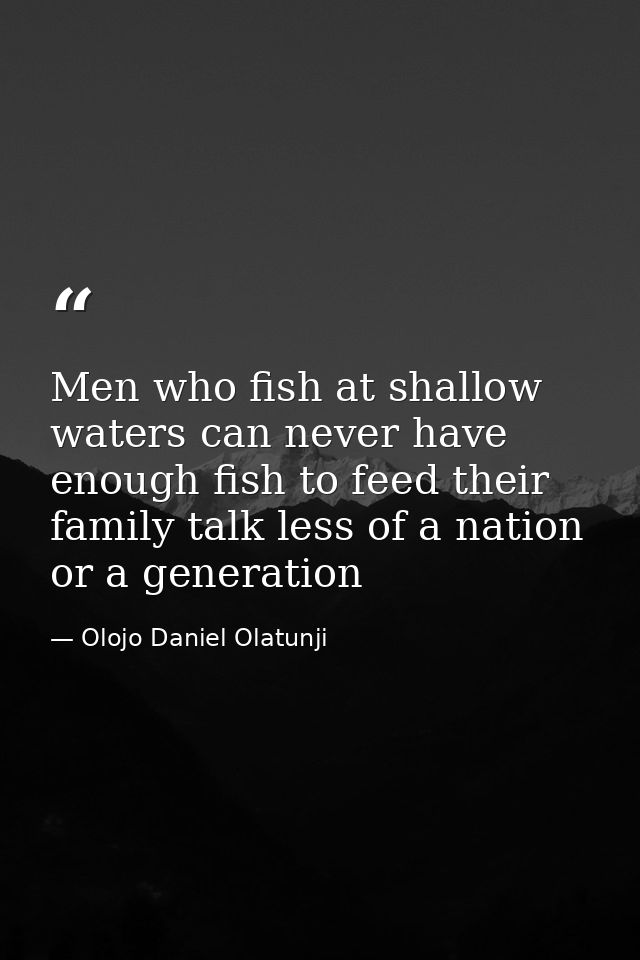Men who fish at shallow waters can never have enough fish to feed their family talk less of a nation or a generation — Olojo Daniel Olatunji