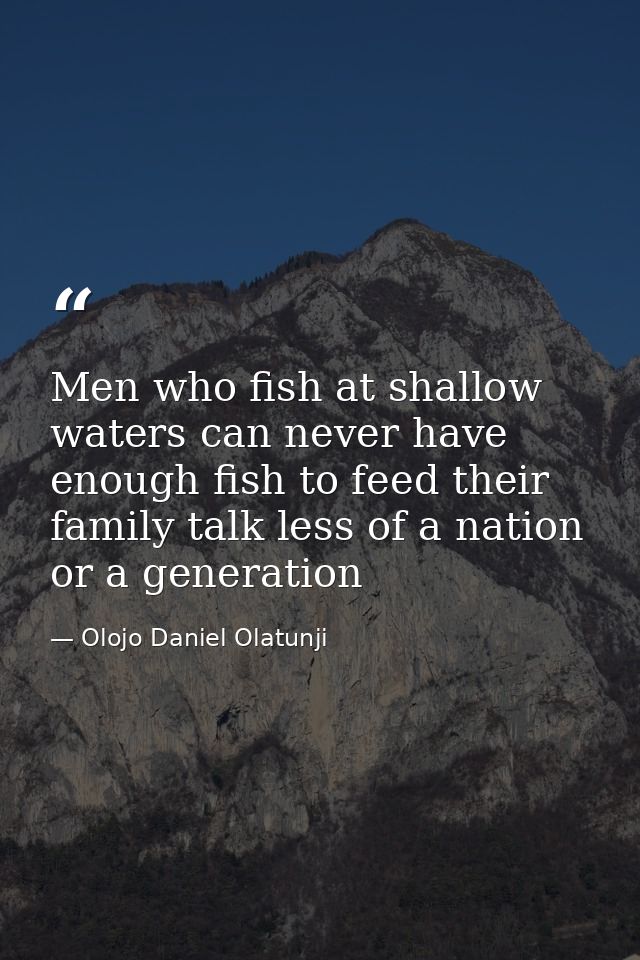 Men who fish at shallow waters can never have enough fish to feed their family talk less of a nation or a generation — Olojo Daniel Olatunji