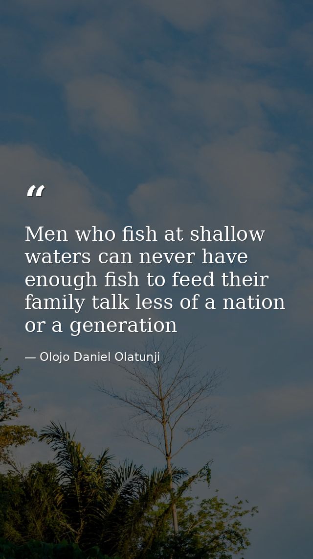 Men who fish at shallow waters can never have enough fish to feed their family talk less of a nation or a generation — Olojo Daniel Olatunji