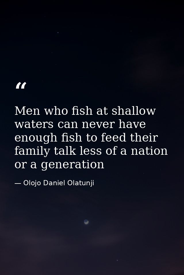 Men who fish at shallow waters can never have enough fish to feed their family talk less of a nation or a generation — Olojo Daniel Olatunji