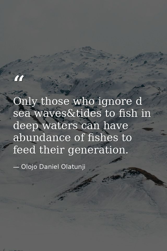 Only those who ignore d sea waves&tides to fish in deep waters can have abundance of fishes to feed their generation. — Olojo Daniel Olatunji