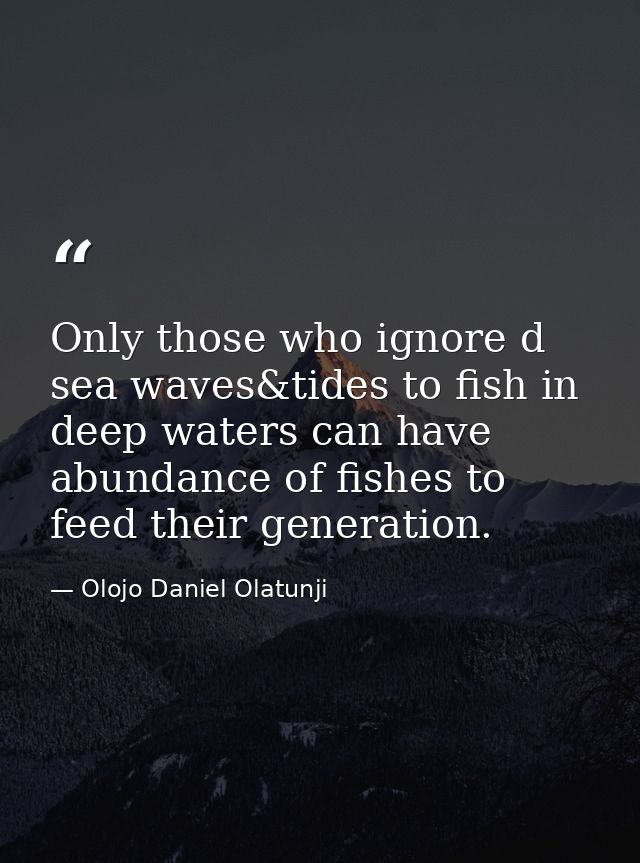 Only those who ignore d sea waves&tides to fish in deep waters can have abundance of fishes to feed their generation. — Olojo Daniel Olatunji