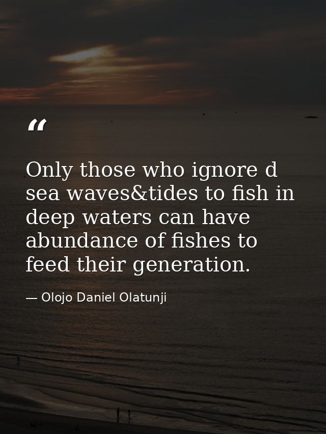Only those who ignore d sea waves&tides to fish in deep waters can have abundance of fishes to feed their generation. — Olojo Daniel Olatunji