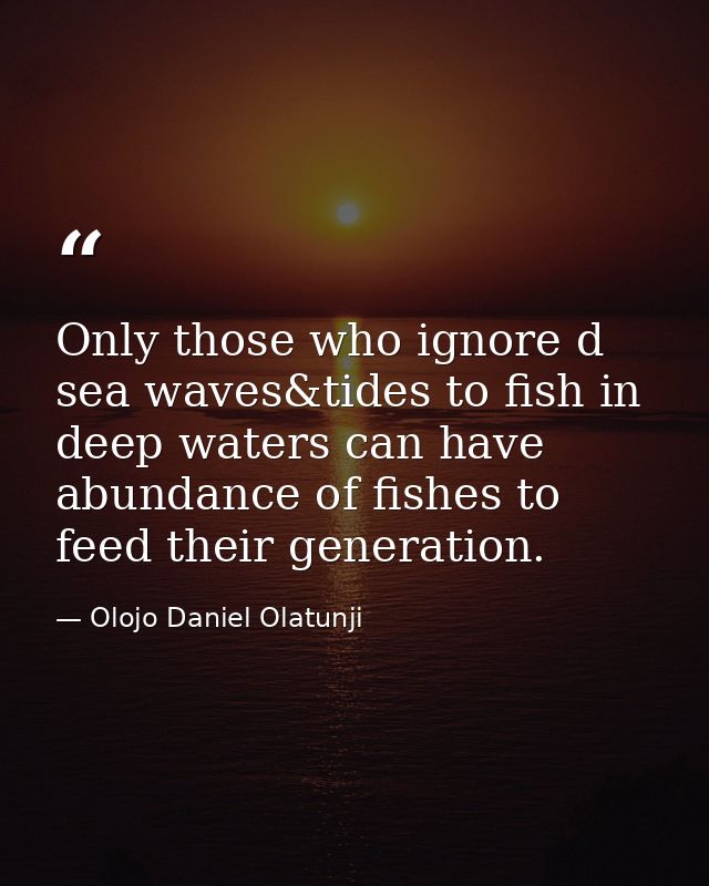 Only those who ignore d sea waves&tides to fish in deep waters can have abundance of fishes to feed their generation. — Olojo Daniel Olatunji