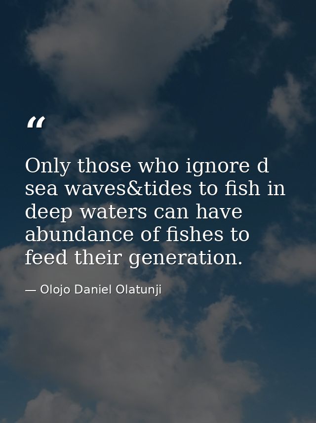 Only those who ignore d sea waves&tides to fish in deep waters can have abundance of fishes to feed their generation. — Olojo Daniel Olatunji