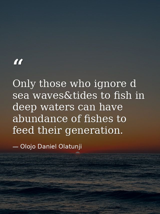Only those who ignore d sea waves&tides to fish in deep waters can have abundance of fishes to feed their generation. — Olojo Daniel Olatunji