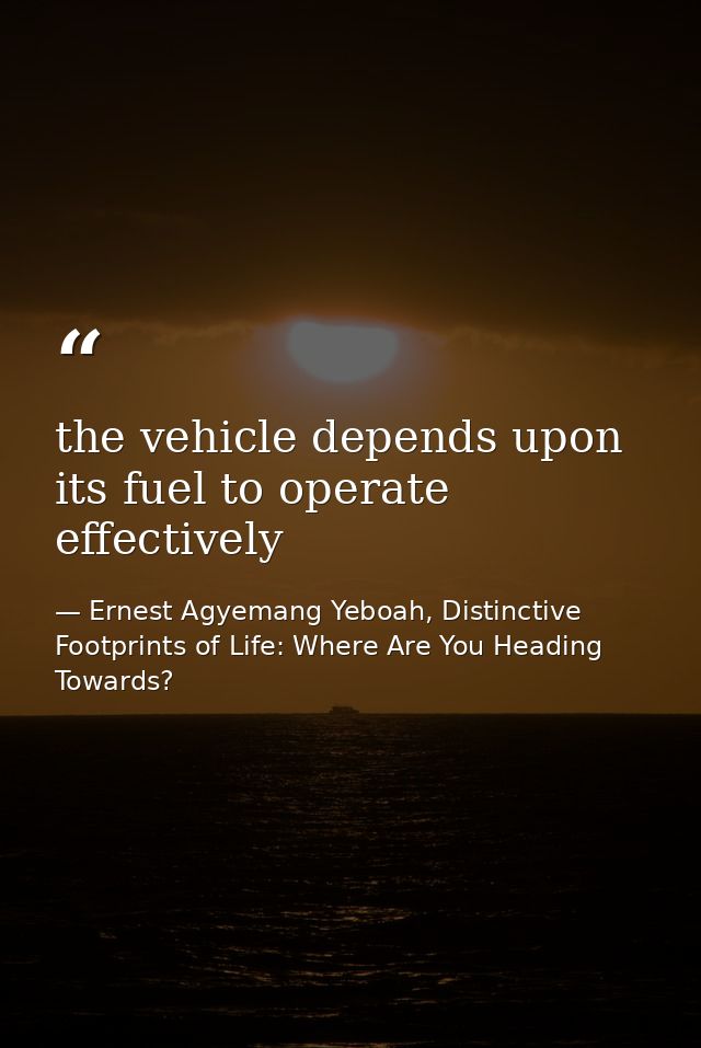 the vehicle depends upon its fuel to operate effectively — Ernest Agyemang Yeboah, Distinctive Footprints of Life: Where Are You Heading Towards?