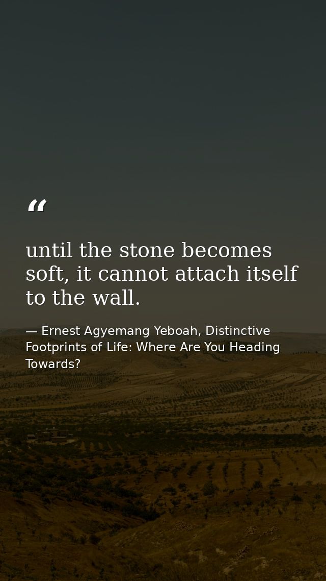 until the stone becomes soft, it cannot attach itself to the wall. — Ernest Agyemang Yeboah, Distinctive Footprints of Life: Where Are You Heading Towards?