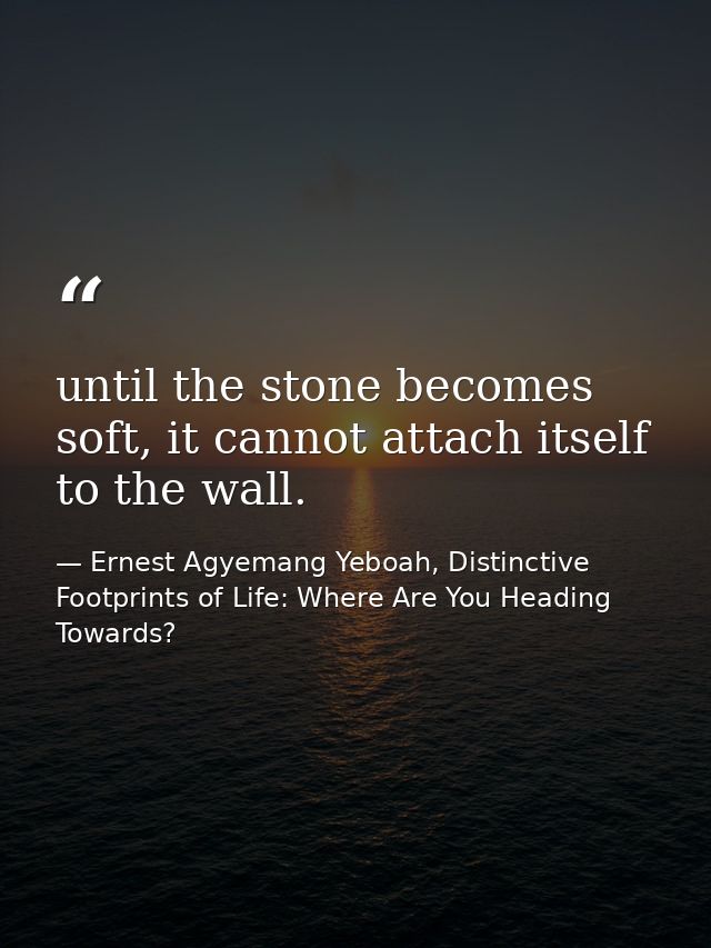 until the stone becomes soft, it cannot attach itself to the wall. — Ernest Agyemang Yeboah, Distinctive Footprints of Life: Where Are You Heading Towards?