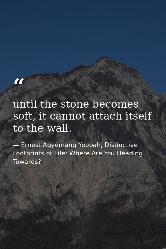 until the stone becomes soft, it cannot attach itself to the wall. — Ernest Agyemang Yeboah, Distinctive Footprints of Life: Where Are You Heading Towards?