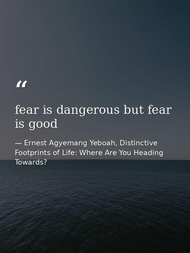 fear is dangerous but fear is good — Ernest Agyemang Yeboah, Distinctive Footprints of Life: Where Are You Heading Towards?