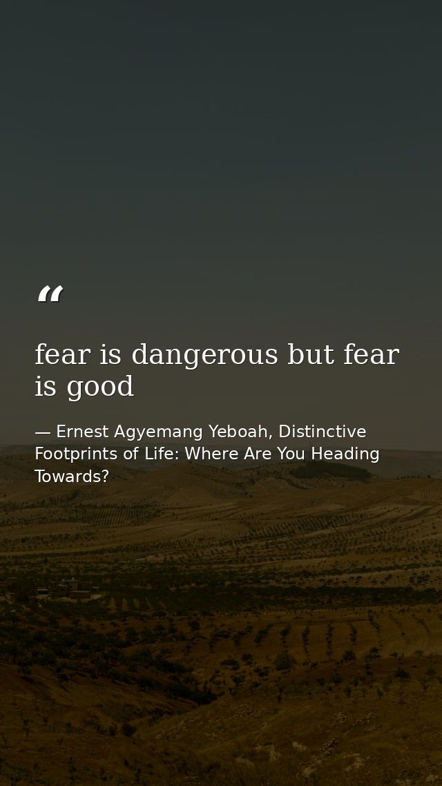 fear is dangerous but fear is good — Ernest Agyemang Yeboah, Distinctive Footprints of Life: Where Are You Heading Towards?