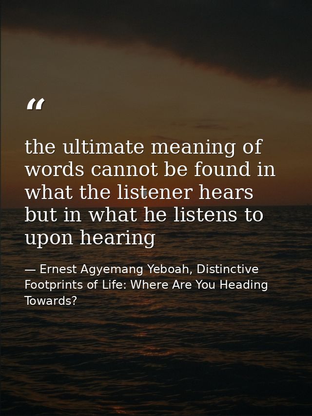the ultimate meaning of words cannot be found in what the listener hears but in what he listens to upon hearing — Ernest Agyemang Yeboah, Distinctive Footprints of Life: Where Are You Heading Towards?