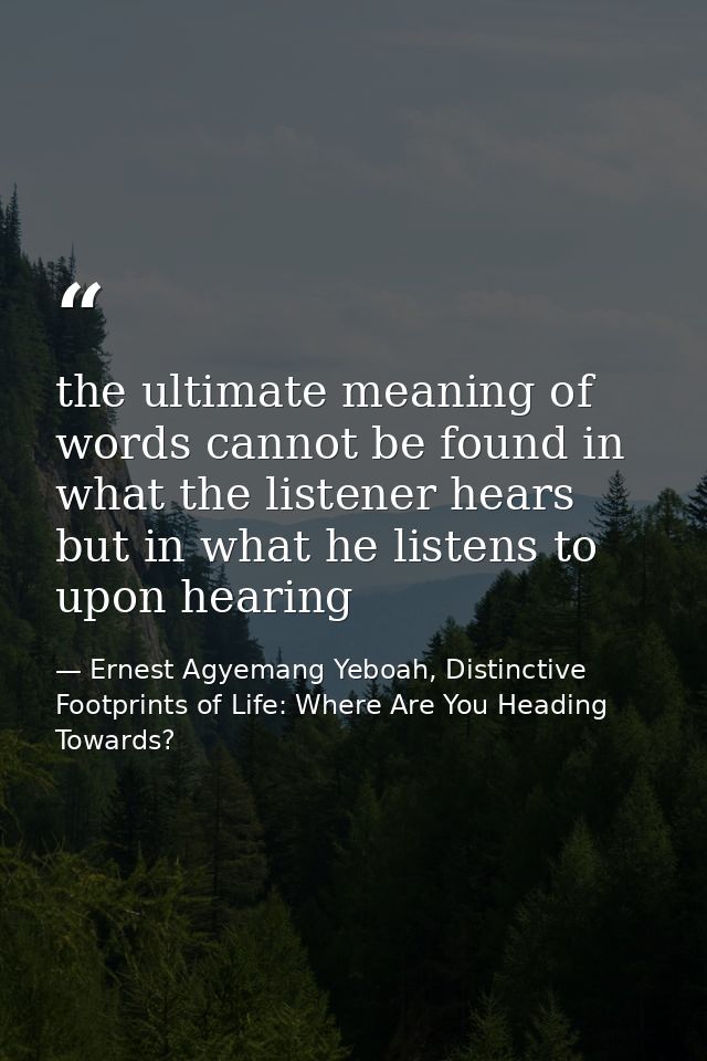 the ultimate meaning of words cannot be found in what the listener hears but in what he listens to upon hearing — Ernest Agyemang Yeboah, Distinctive Footprints of Life: Where Are You Heading Towards?