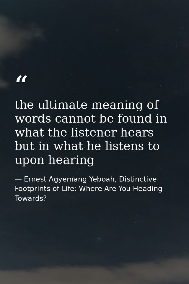 the ultimate meaning of words cannot be found in what the listener hears but in what he listens to upon hearing — Ernest Agyemang Yeboah, Distinctive Footprints of Life: Where Are You Heading Towards?