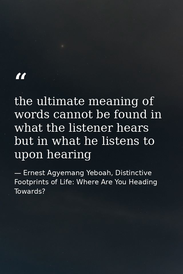 the ultimate meaning of words cannot be found in what the listener hears but in what he listens to upon hearing — Ernest Agyemang Yeboah, Distinctive Footprints of Life: Where Are You Heading Towards?