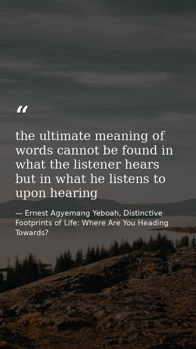 the ultimate meaning of words cannot be found in what the listener hears but in what he listens to upon hearing — Ernest Agyemang Yeboah, Distinctive Footprints of Life: Where Are You Heading Towards?