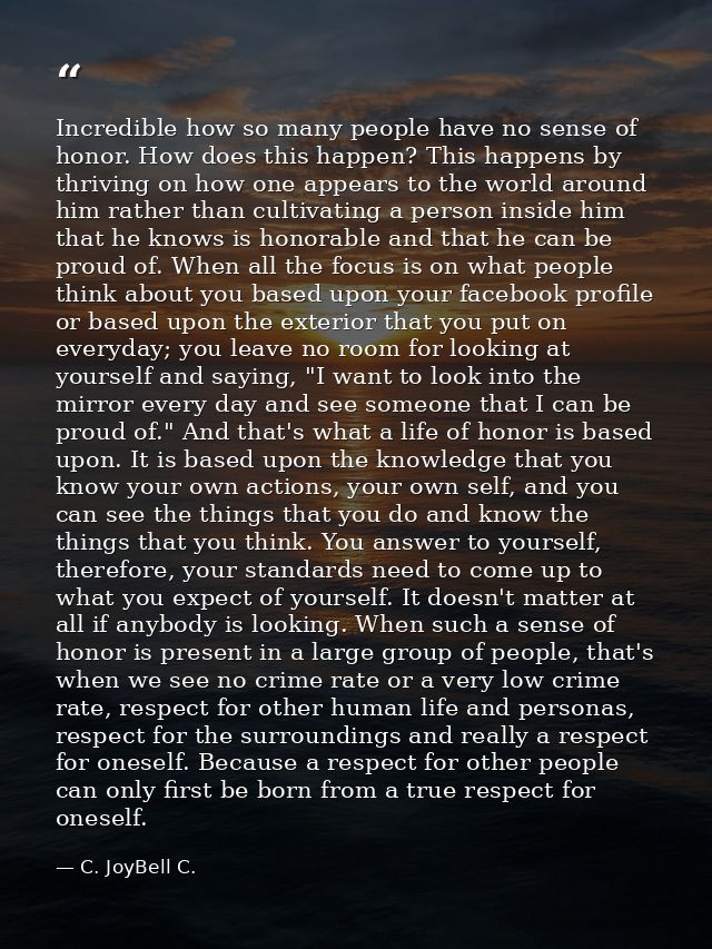 Incredible how so many people have no sense of honor. How does this happen? This happens by thriving on how one appears  — C. JoyBell C.