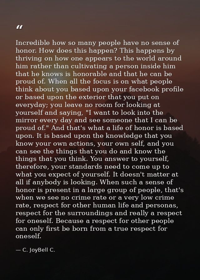 Incredible how so many people have no sense of honor. How does this happen? This happens by thriving on how one appears  — C. JoyBell C.