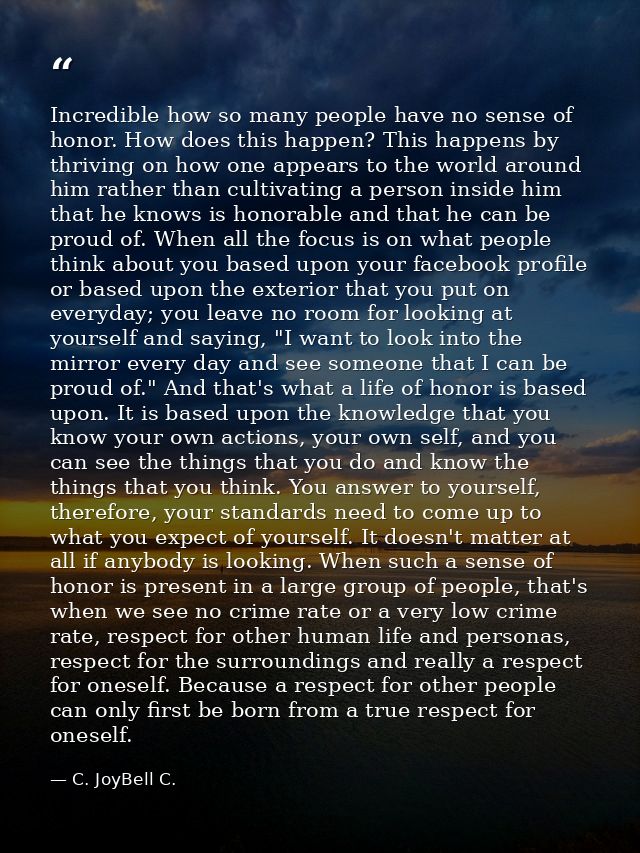 Incredible how so many people have no sense of honor. How does this happen? This happens by thriving on how one appears  — C. JoyBell C.