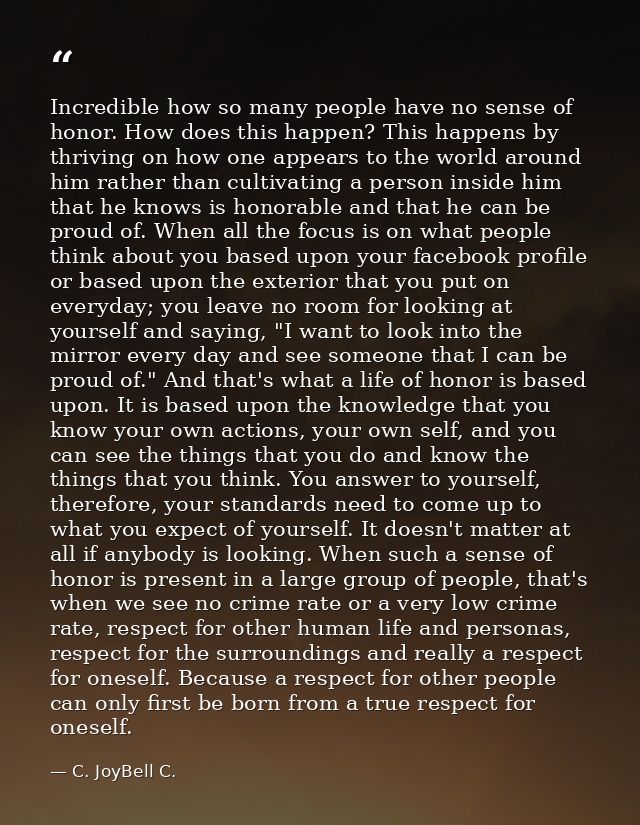 Incredible how so many people have no sense of honor. How does this happen? This happens by thriving on how one appears  — C. JoyBell C.
