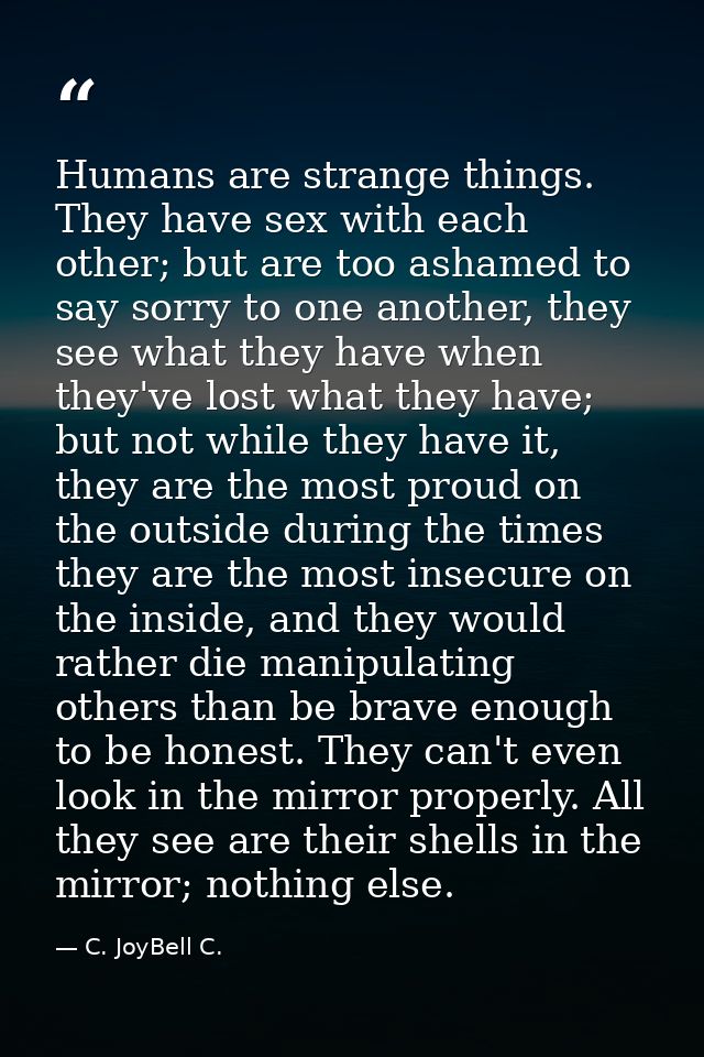 Humans are strange things. They have sex with each other; but are too ashamed to say sorry to one another, they see what — C. JoyBell C.