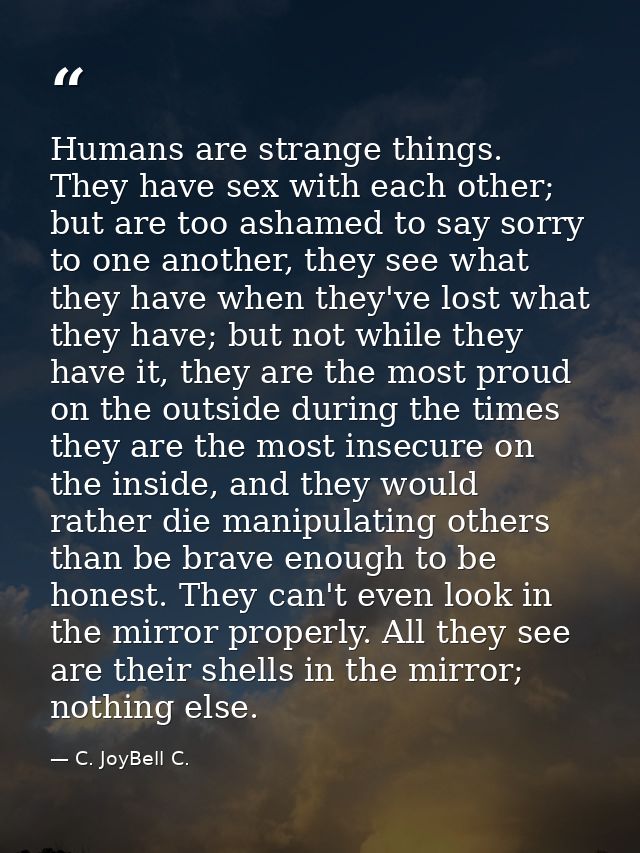 Humans are strange things. They have sex with each other; but are too ashamed to say sorry to one another, they see what — C. JoyBell C.
